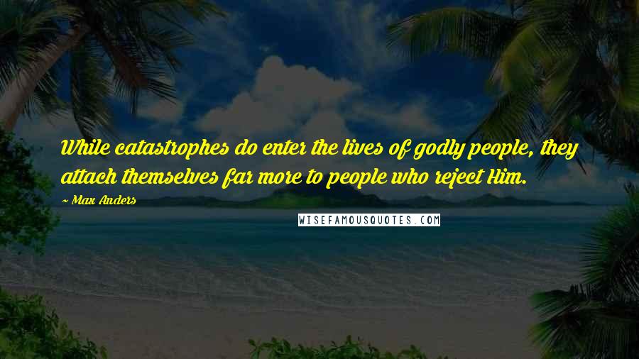 Max Anders Quotes: While catastrophes do enter the lives of godly people, they attach themselves far more to people who reject Him.