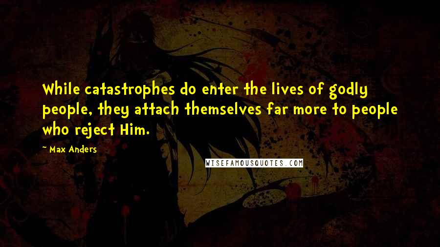 Max Anders Quotes: While catastrophes do enter the lives of godly people, they attach themselves far more to people who reject Him.