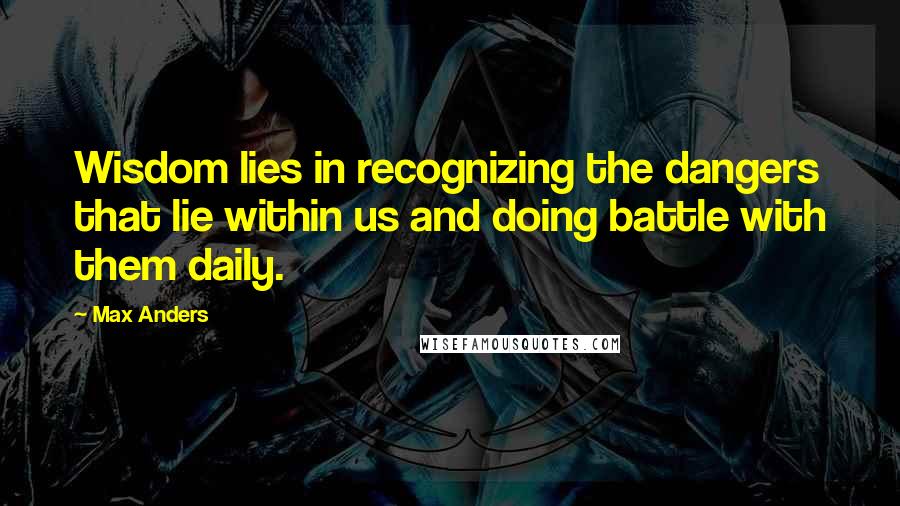 Max Anders Quotes: Wisdom lies in recognizing the dangers that lie within us and doing battle with them daily.