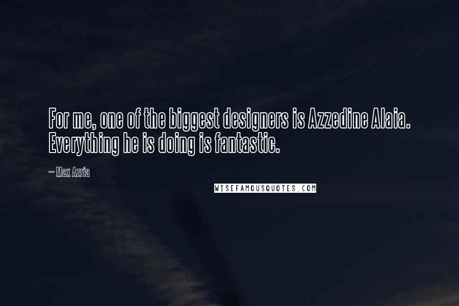Max Azria Quotes: For me, one of the biggest designers is Azzedine Alaia. Everything he is doing is fantastic.