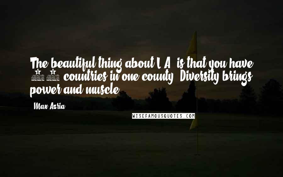 Max Azria Quotes: The beautiful thing about L.A. is that you have 50 countries in one county. Diversity brings power and muscle.