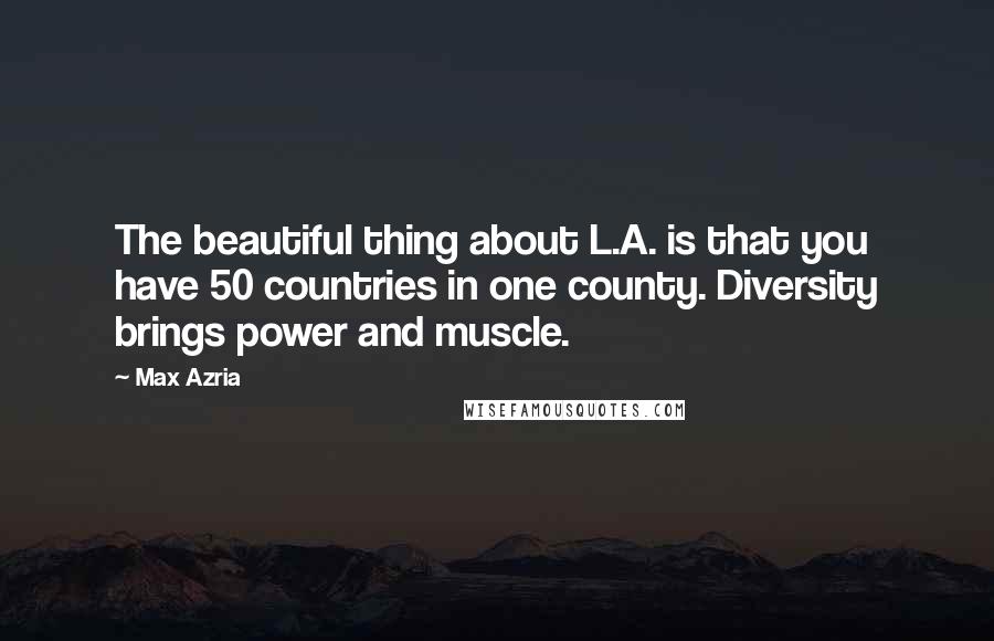 Max Azria Quotes: The beautiful thing about L.A. is that you have 50 countries in one county. Diversity brings power and muscle.