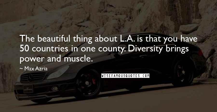 Max Azria Quotes: The beautiful thing about L.A. is that you have 50 countries in one county. Diversity brings power and muscle.