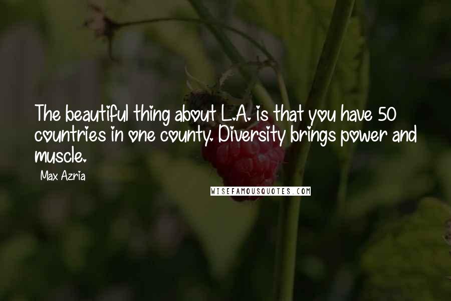 Max Azria Quotes: The beautiful thing about L.A. is that you have 50 countries in one county. Diversity brings power and muscle.