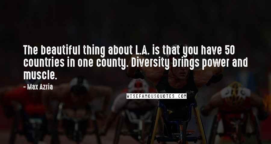 Max Azria Quotes: The beautiful thing about L.A. is that you have 50 countries in one county. Diversity brings power and muscle.
