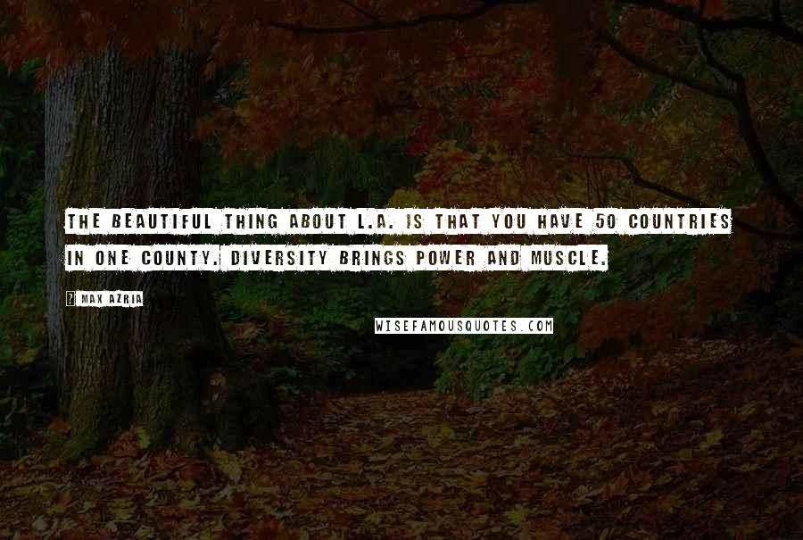 Max Azria Quotes: The beautiful thing about L.A. is that you have 50 countries in one county. Diversity brings power and muscle.