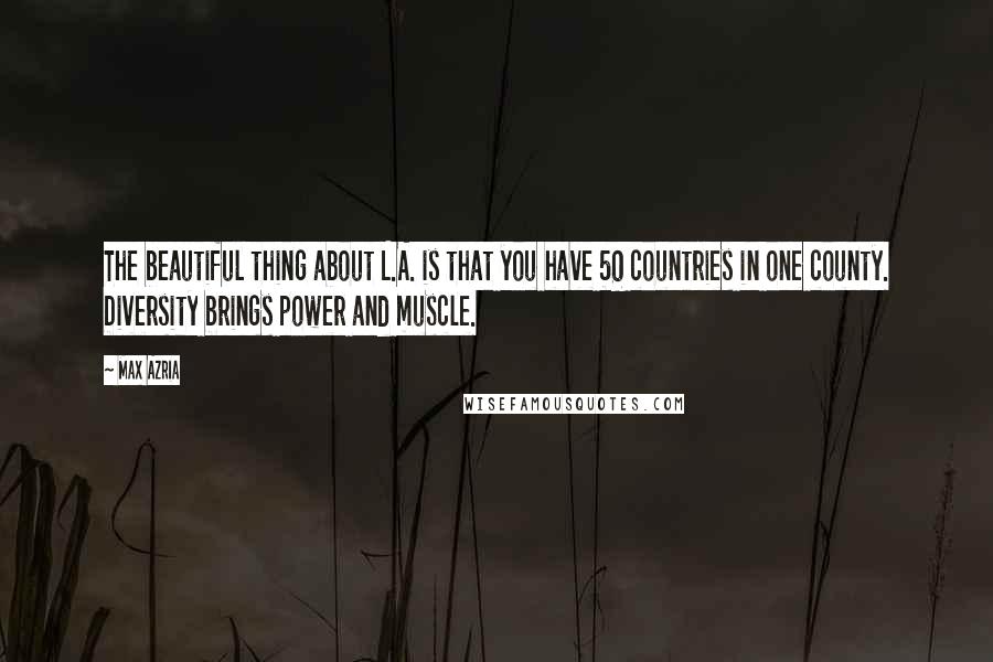 Max Azria Quotes: The beautiful thing about L.A. is that you have 50 countries in one county. Diversity brings power and muscle.