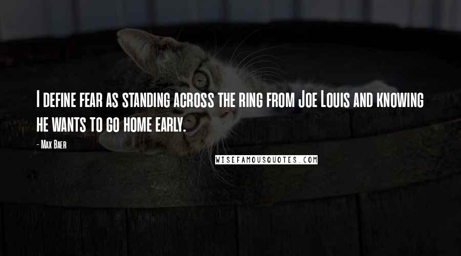 Max Baer Quotes: I define fear as standing across the ring from Joe Louis and knowing he wants to go home early.