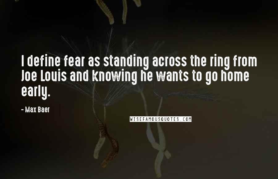 Max Baer Quotes: I define fear as standing across the ring from Joe Louis and knowing he wants to go home early.