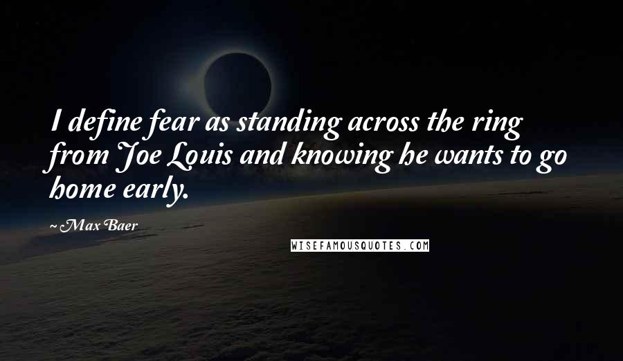 Max Baer Quotes: I define fear as standing across the ring from Joe Louis and knowing he wants to go home early.