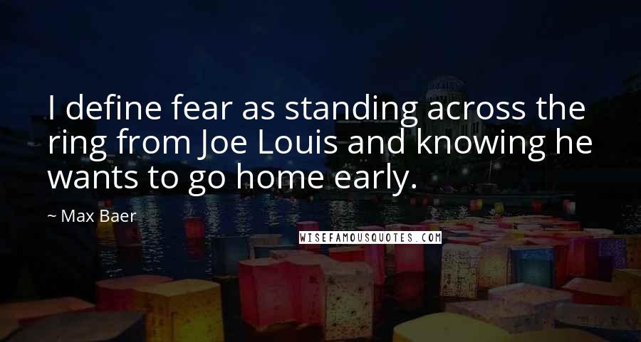 Max Baer Quotes: I define fear as standing across the ring from Joe Louis and knowing he wants to go home early.
