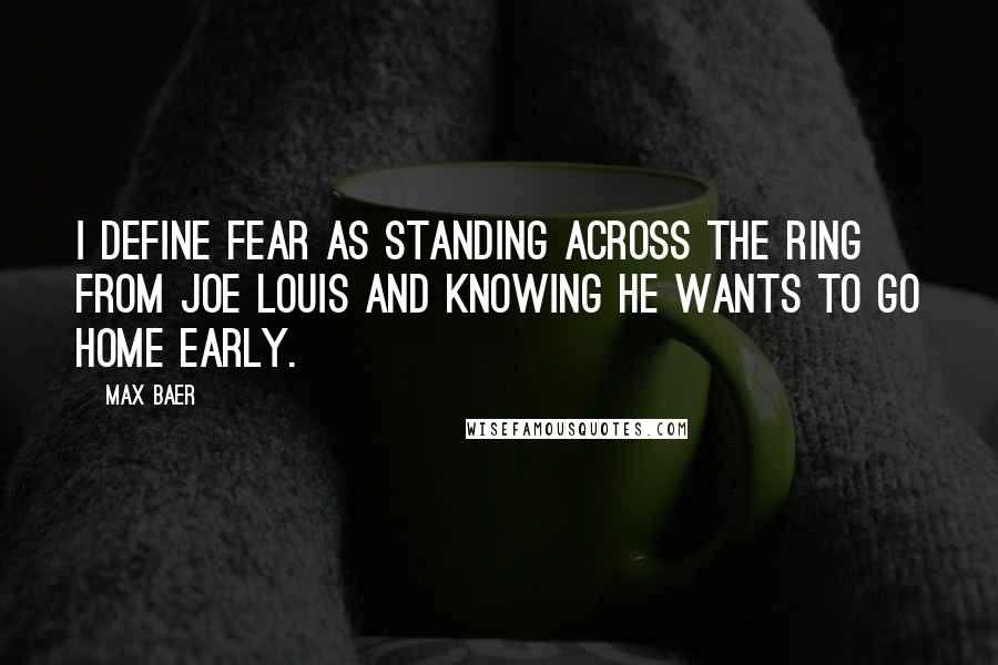 Max Baer Quotes: I define fear as standing across the ring from Joe Louis and knowing he wants to go home early.