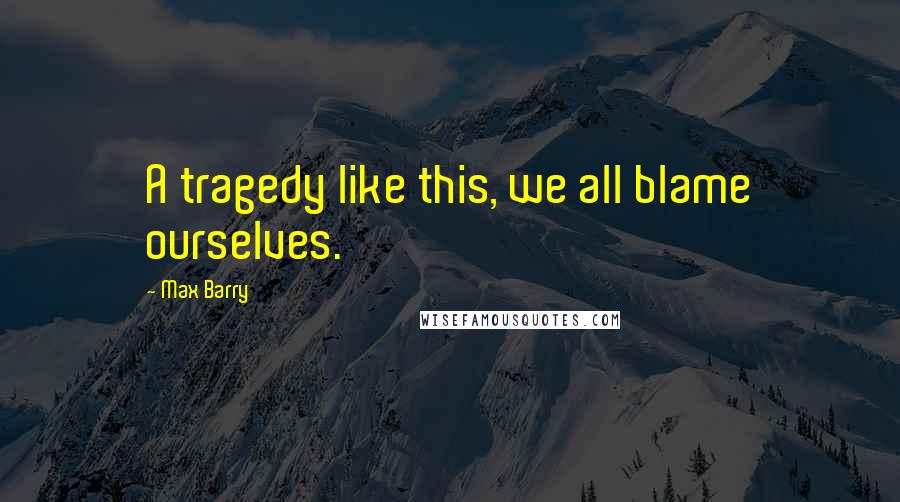Max Barry Quotes: A tragedy like this, we all blame ourselves.