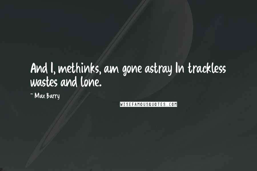 Max Barry Quotes: And I, methinks, am gone astray In trackless wastes and lone.