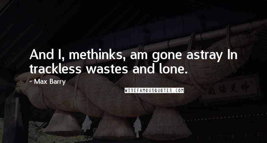 Max Barry Quotes: And I, methinks, am gone astray In trackless wastes and lone.