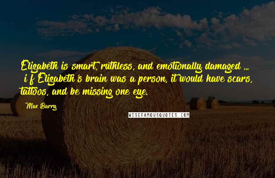 Max Barry Quotes: Elizabeth is smart, ruthless, and emotionally damaged ... [i]f Elizabeth's brain was a person, it would have scars, tattoos, and be missing one eye.