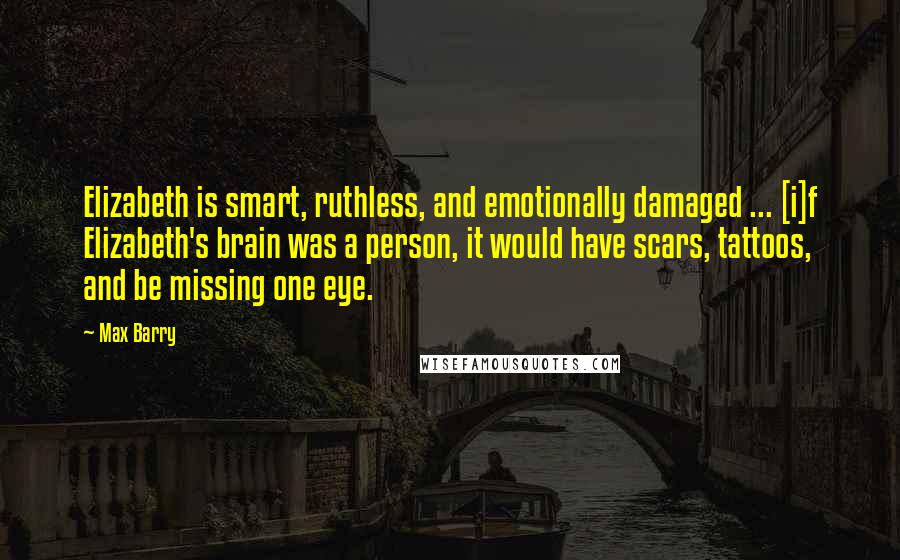 Max Barry Quotes: Elizabeth is smart, ruthless, and emotionally damaged ... [i]f Elizabeth's brain was a person, it would have scars, tattoos, and be missing one eye.