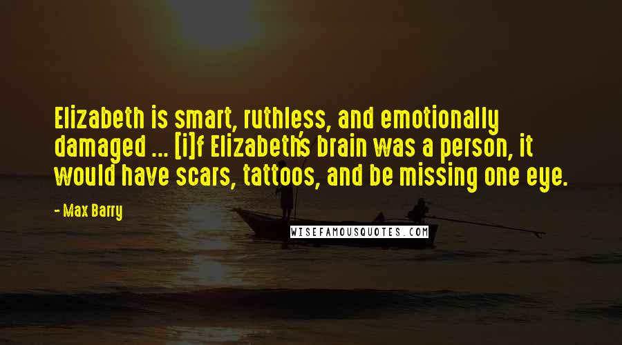 Max Barry Quotes: Elizabeth is smart, ruthless, and emotionally damaged ... [i]f Elizabeth's brain was a person, it would have scars, tattoos, and be missing one eye.