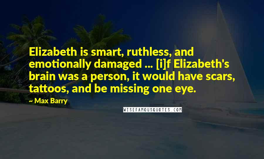 Max Barry Quotes: Elizabeth is smart, ruthless, and emotionally damaged ... [i]f Elizabeth's brain was a person, it would have scars, tattoos, and be missing one eye.