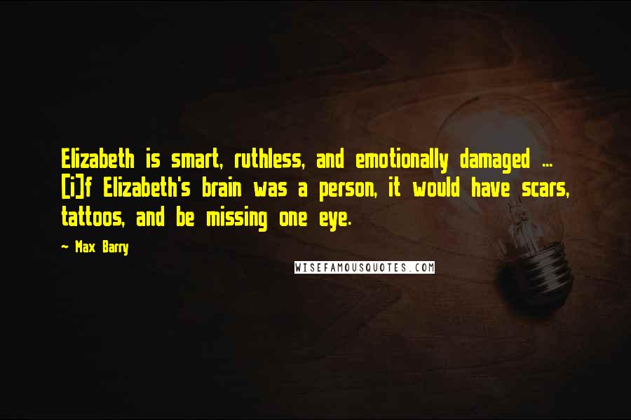 Max Barry Quotes: Elizabeth is smart, ruthless, and emotionally damaged ... [i]f Elizabeth's brain was a person, it would have scars, tattoos, and be missing one eye.