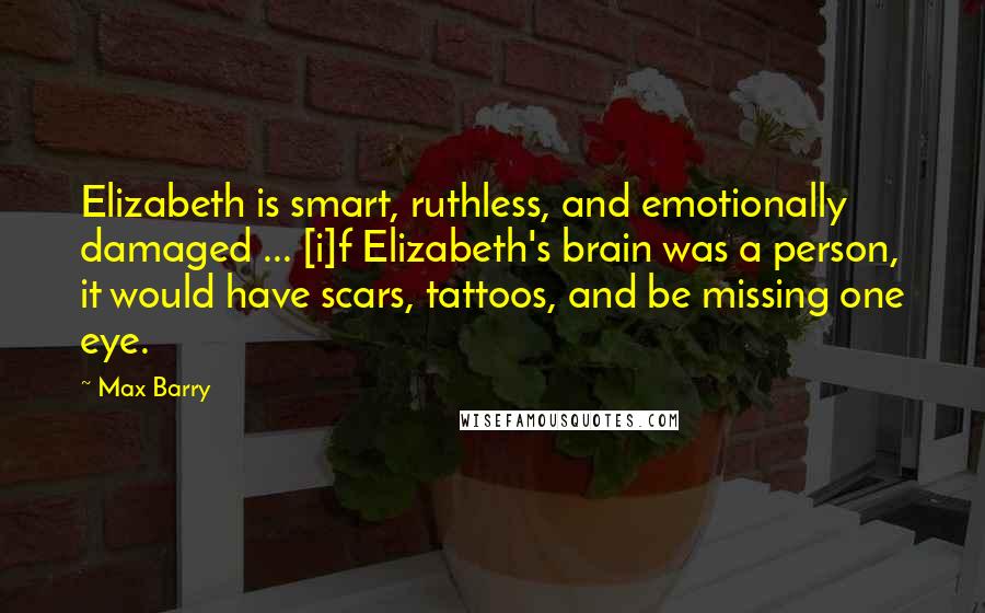 Max Barry Quotes: Elizabeth is smart, ruthless, and emotionally damaged ... [i]f Elizabeth's brain was a person, it would have scars, tattoos, and be missing one eye.