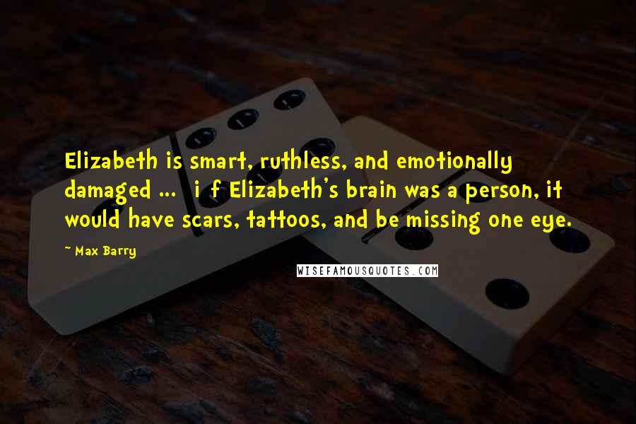 Max Barry Quotes: Elizabeth is smart, ruthless, and emotionally damaged ... [i]f Elizabeth's brain was a person, it would have scars, tattoos, and be missing one eye.