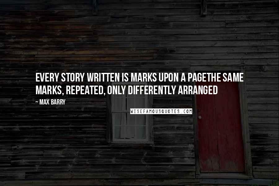 Max Barry Quotes: Every story written is marks upon a pageThe same marks, repeated, only differently arranged