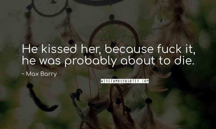 Max Barry Quotes: He kissed her, because fuck it, he was probably about to die.