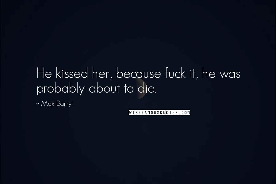 Max Barry Quotes: He kissed her, because fuck it, he was probably about to die.