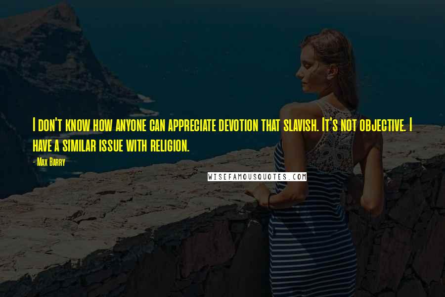 Max Barry Quotes: I don't know how anyone can appreciate devotion that slavish. It's not objective. I have a similar issue with religion.