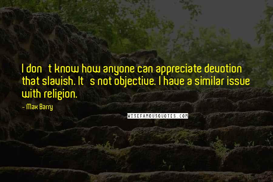 Max Barry Quotes: I don't know how anyone can appreciate devotion that slavish. It's not objective. I have a similar issue with religion.