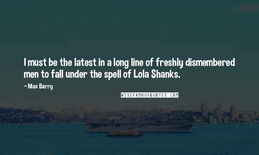 Max Barry Quotes: I must be the latest in a long line of freshly dismembered men to fall under the spell of Lola Shanks.