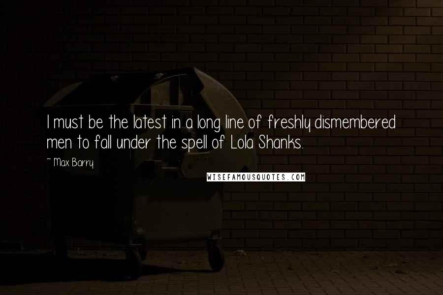 Max Barry Quotes: I must be the latest in a long line of freshly dismembered men to fall under the spell of Lola Shanks.