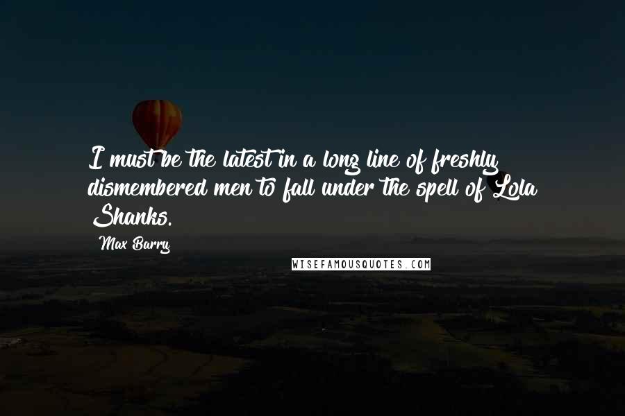 Max Barry Quotes: I must be the latest in a long line of freshly dismembered men to fall under the spell of Lola Shanks.