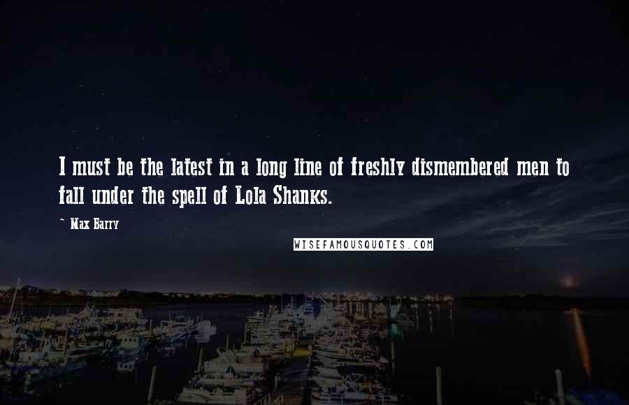 Max Barry Quotes: I must be the latest in a long line of freshly dismembered men to fall under the spell of Lola Shanks.