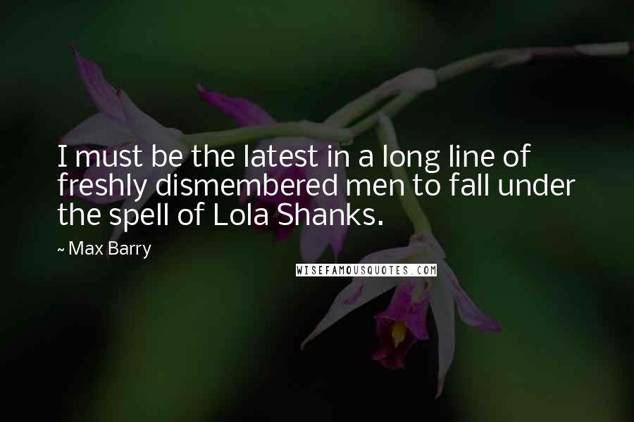 Max Barry Quotes: I must be the latest in a long line of freshly dismembered men to fall under the spell of Lola Shanks.