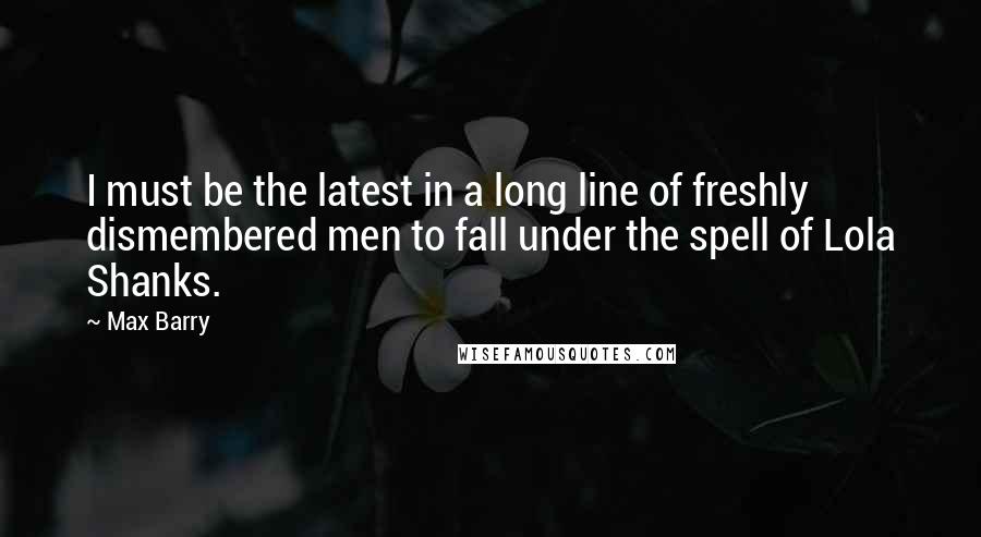 Max Barry Quotes: I must be the latest in a long line of freshly dismembered men to fall under the spell of Lola Shanks.