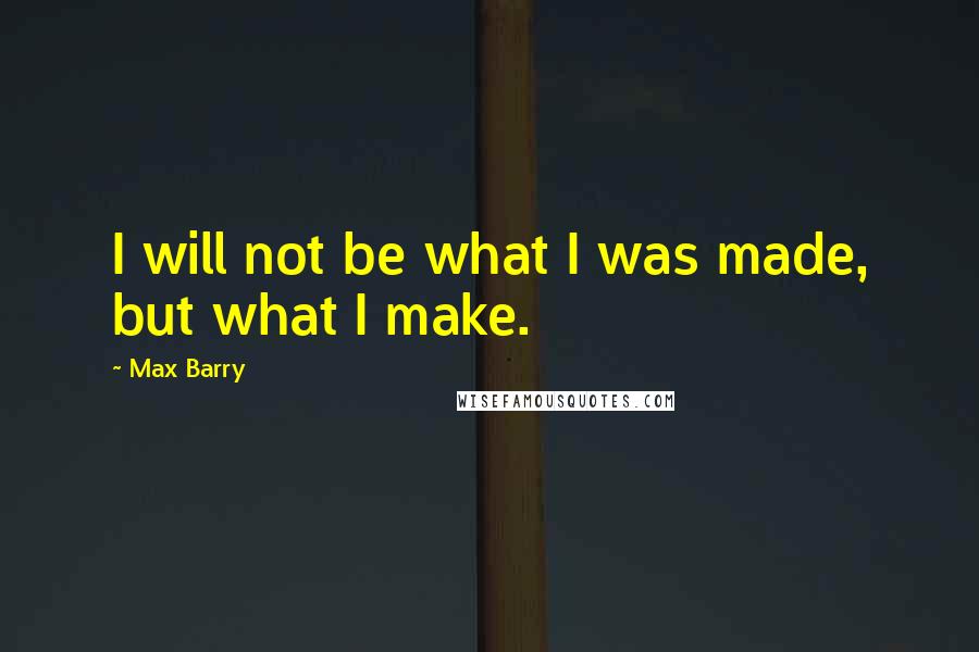 Max Barry Quotes: I will not be what I was made, but what I make.