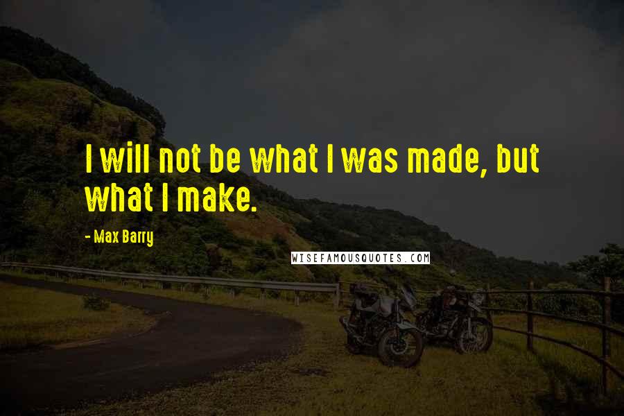 Max Barry Quotes: I will not be what I was made, but what I make.