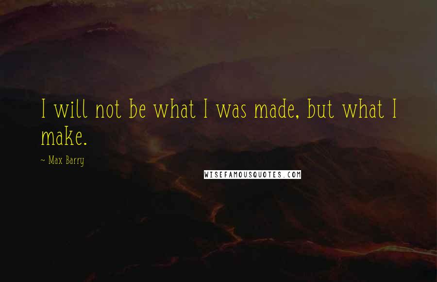 Max Barry Quotes: I will not be what I was made, but what I make.