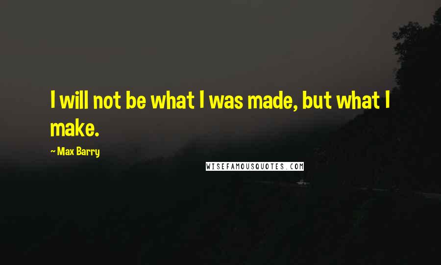 Max Barry Quotes: I will not be what I was made, but what I make.