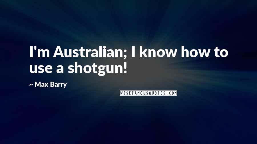 Max Barry Quotes: I'm Australian; I know how to use a shotgun!