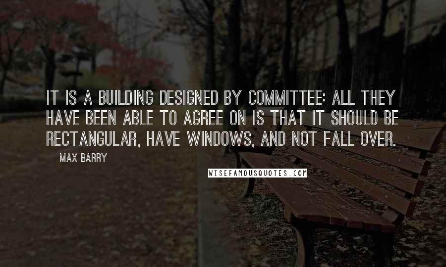 Max Barry Quotes: It is a building designed by committee: all they have been able to agree on is that it should be rectangular, have windows, and not fall over.