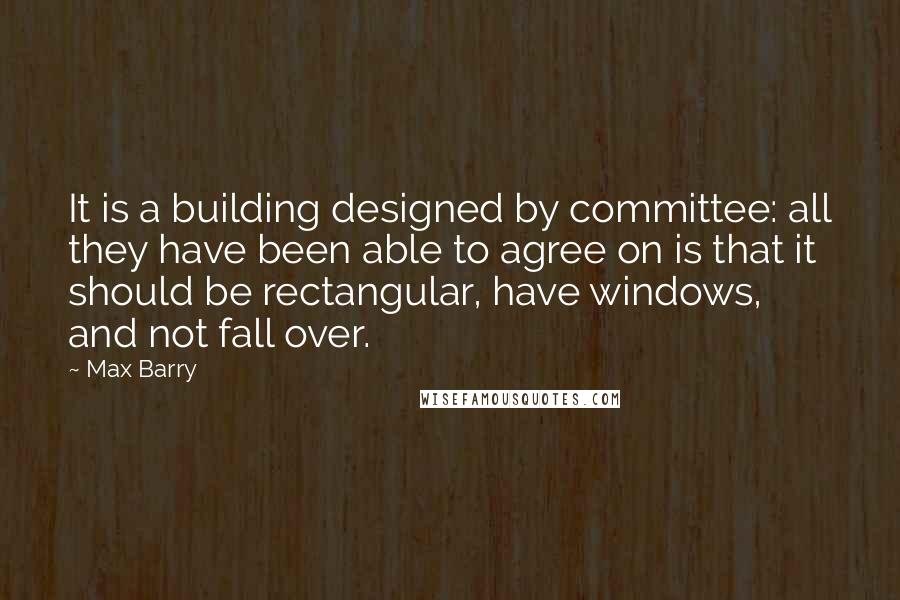 Max Barry Quotes: It is a building designed by committee: all they have been able to agree on is that it should be rectangular, have windows, and not fall over.