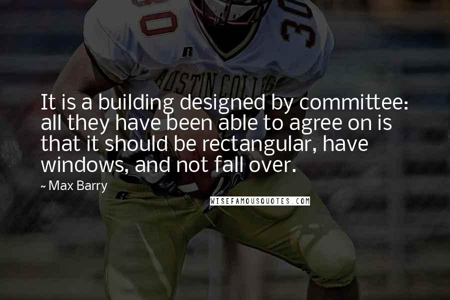 Max Barry Quotes: It is a building designed by committee: all they have been able to agree on is that it should be rectangular, have windows, and not fall over.
