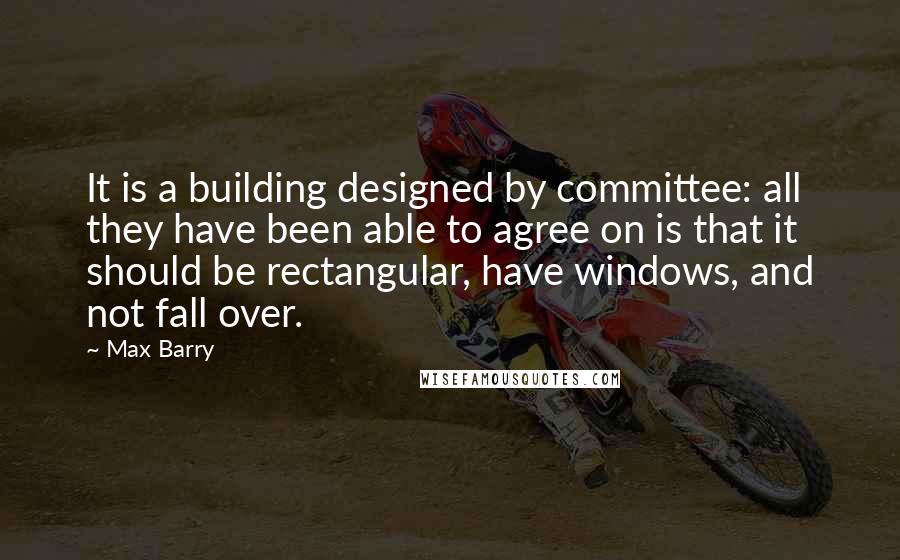 Max Barry Quotes: It is a building designed by committee: all they have been able to agree on is that it should be rectangular, have windows, and not fall over.