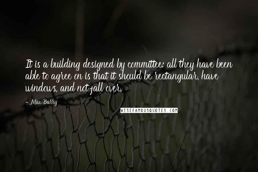 Max Barry Quotes: It is a building designed by committee: all they have been able to agree on is that it should be rectangular, have windows, and not fall over.