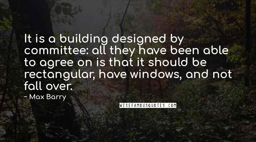 Max Barry Quotes: It is a building designed by committee: all they have been able to agree on is that it should be rectangular, have windows, and not fall over.