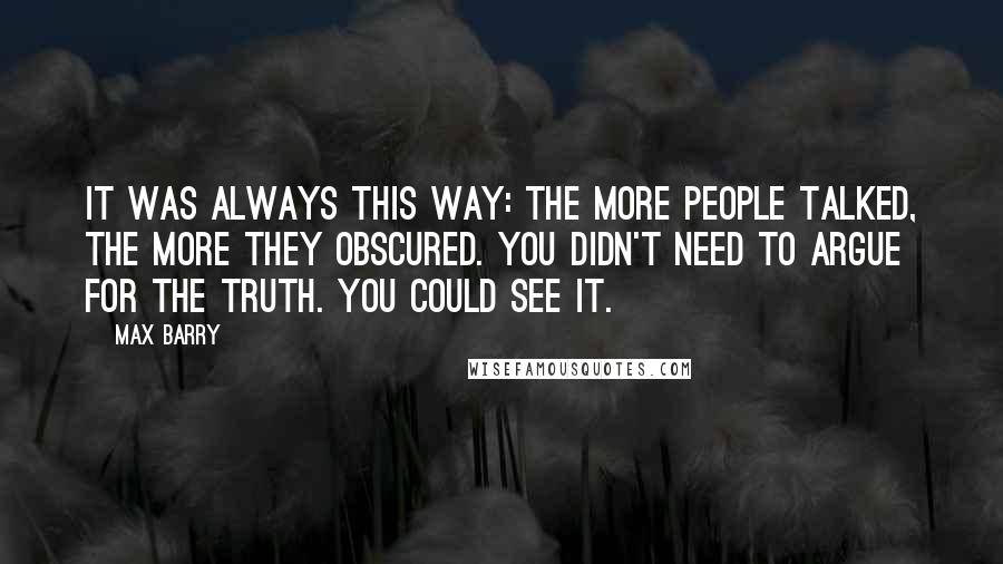 Max Barry Quotes: It was always this way: The more people talked, the more they obscured. You didn't need to argue for the truth. You could see it.