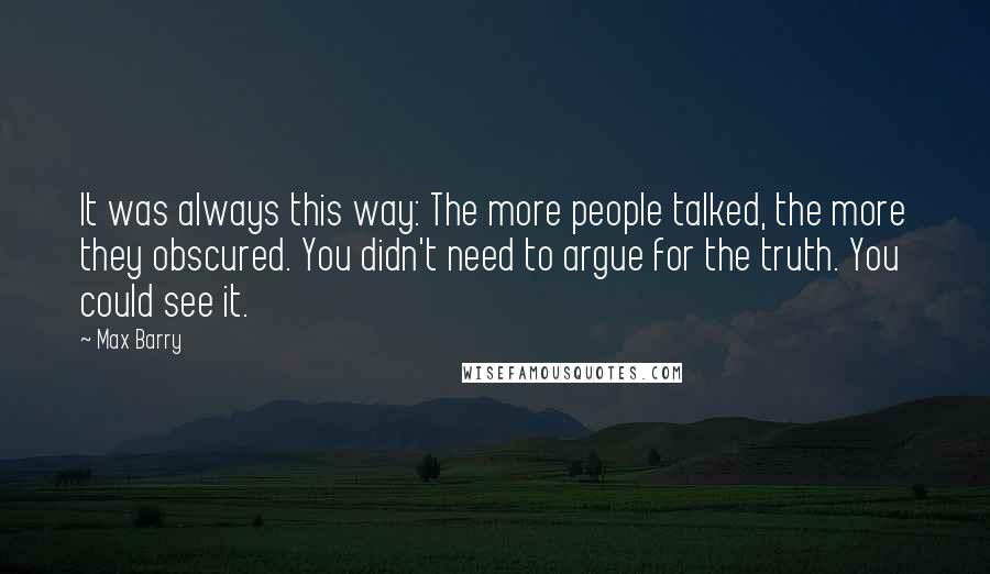 Max Barry Quotes: It was always this way: The more people talked, the more they obscured. You didn't need to argue for the truth. You could see it.